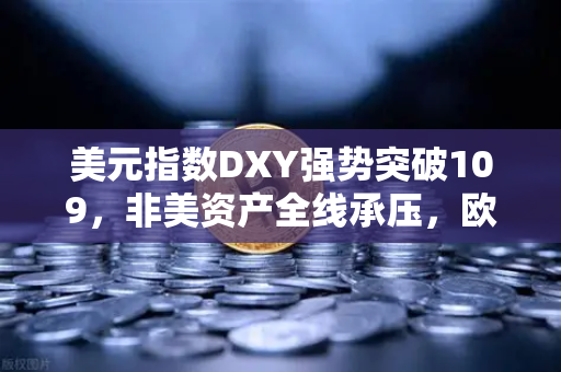 美元指数DXY强势突破109，非美资产全线承压，欧易交易所官网深度解析