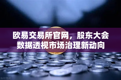欧易交易所官网，股东大会数据透视市场治理新动向