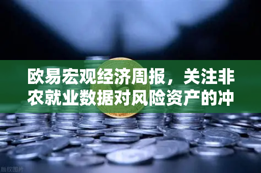 欧易宏观经济周报，关注非农就业数据对风险资产的冲击