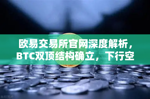 欧易交易所官网深度解析，BTC双顶结构确立，下行空间打开背后的投资逻辑