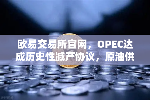 欧易交易所官网，OPEC达成历史性减产协议，原油供应将进一步收紧