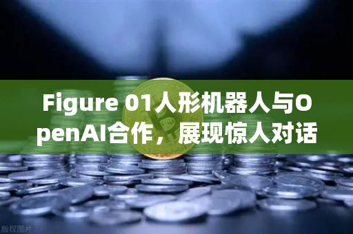 Figure 01人形机器人与OpenAI合作，展现惊人对话能力，未来AI交互的新纪元