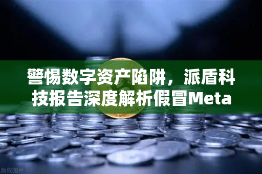 警惕数字资产陷阱，派盾科技报告深度解析假冒MetaMask应用对安卓用户的威胁