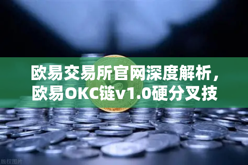 欧易交易所官网深度解析，欧易OKC链v1.0硬分叉技术细节与EVM兼容性优化