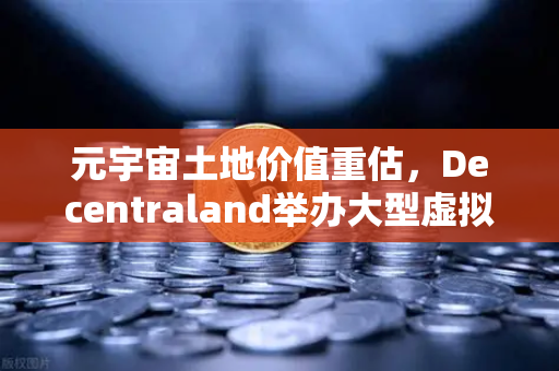 元宇宙土地价值重估，Decentraland举办大型虚拟音乐节，数字地产迎来爆发新机遇