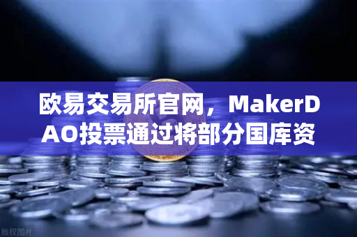 欧易交易所官网，MakerDAO投票通过将部分国库资产投资于现实世界资产（RWA）DeFi与传统金融的破冰之旅