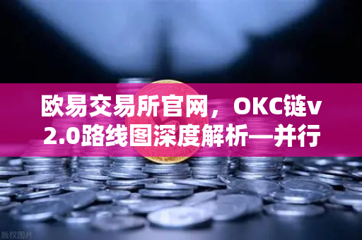 欧易交易所官网，OKC链v2.0路线图深度解析—并行执行如何重塑区块链性能