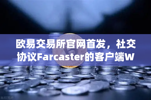 欧易交易所官网首发，社交协议Farcaster的客户端Warpcast独家上线，Web3社交新纪元开启