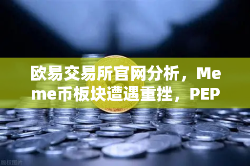 欧易交易所官网分析，Meme币板块遭遇重挫，PEPE与WIF跌幅超大盘50%