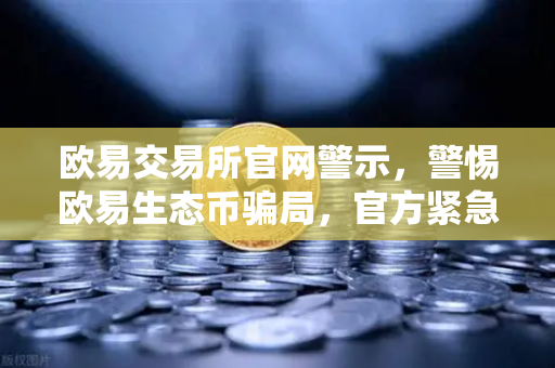 欧易交易所官网警示，警惕欧易生态币骗局，官方紧急辟谣暴跌谣言