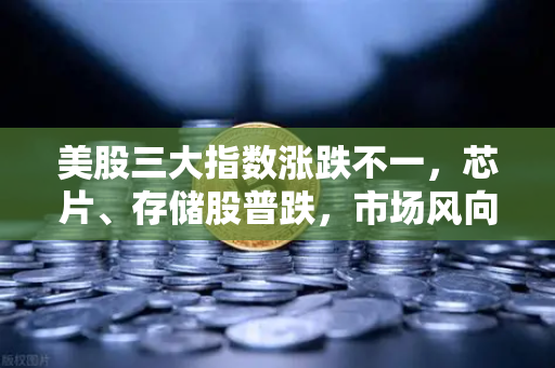 美股三大指数涨跌不一，芯片、存储股普跌，市场风向如何解读？