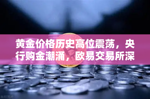 黄金价格历史高位震荡，央行购金潮涌，欧易交易所深度解析贵金属投资新趋势