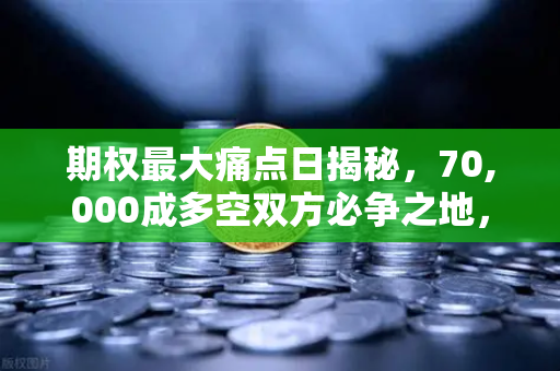 期权最大痛点日揭秘，70,000成多空双方必争之地，欧易交易所下载渠道详解