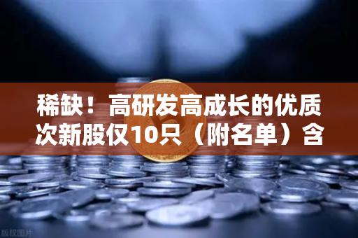 稀缺！高研发高成长的优质次新股仅10只（附名单）含区块链技术服务商
