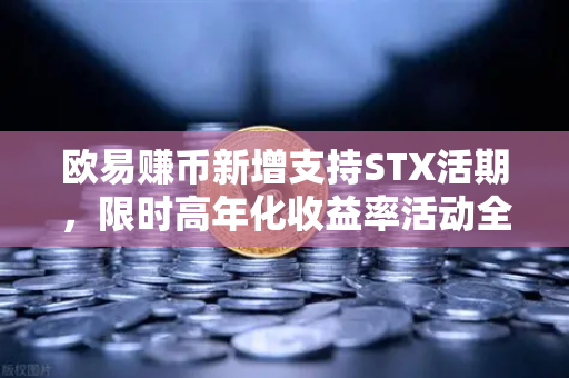 欧易赚币新增支持STX活期，限时高年化收益率活动全面解读