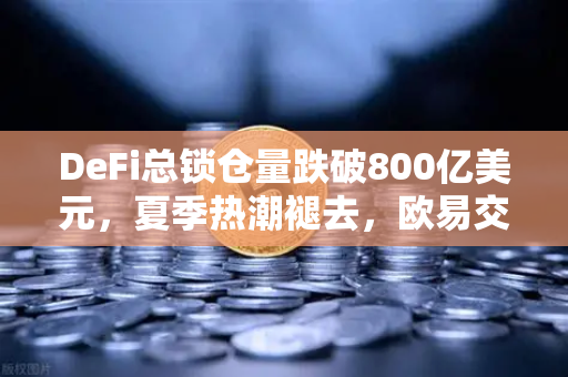 DeFi总锁仓量跌破800亿美元，夏季热潮褪去，欧易交易所官网揭示市场新格局