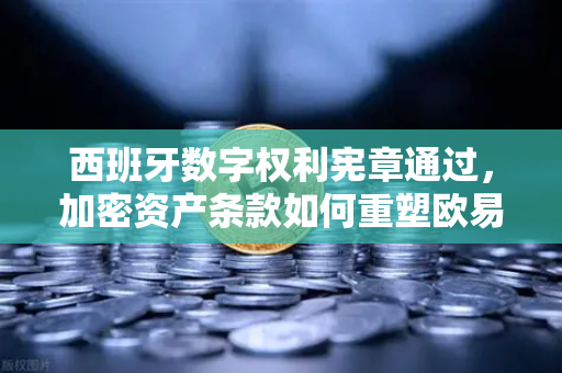 西班牙数字权利宪章通过，加密资产条款如何重塑欧易交易所合规新格局
