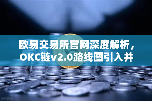 欧易交易所官网深度解析，OKC链v2.0路线图引入并行执行，网络吞吐量迎来质变