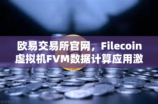 欧易交易所官网，Filecoin虚拟机FVM数据计算应用激增，生态迎来新拐点