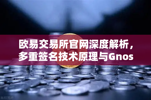 欧易交易所官网深度解析，多重签名技术原理与Gnosis Safe如何保障DAO资金安全