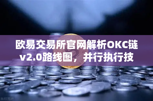 欧易交易所官网解析OKC链v2.0路线图，并行执行技术如何重塑网络吞吐量新高度