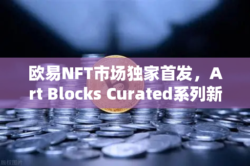 欧易NFT市场独家首发，Art Blocks Curated系列新艺术家作品引领数字艺术新浪潮