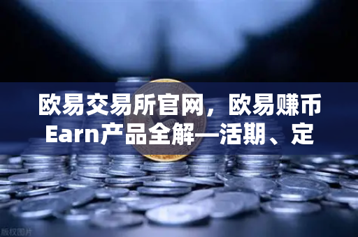 欧易交易所官网，欧易赚币Earn产品全解—活期、定期与DeFi挖矿的区别与选择策略