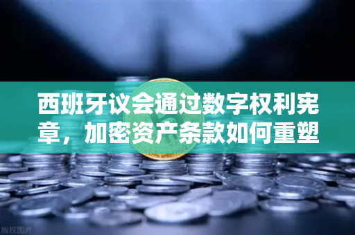 西班牙议会通过数字权利宪章，加密资产条款如何重塑欧洲数字金融格局