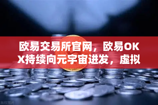 欧易交易所官网，欧易OKX持续向元宇宙进发，虚拟地产板块或将迎来新利好