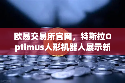 欧易交易所官网，特斯拉Optimus人形机器人展示新技能，复杂任务引领AI新纪元