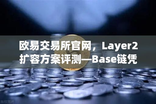 欧易交易所官网，Layer2扩容方案评测—Base链凭Coinbase背景如何快速崛起？