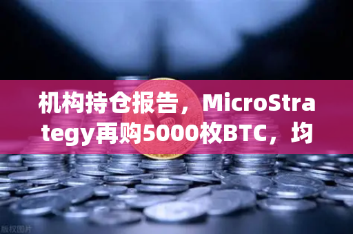 机构持仓报告，MicroStrategy再购5000枚BTC，均价成本上移—数字资产市场趋势深度解析