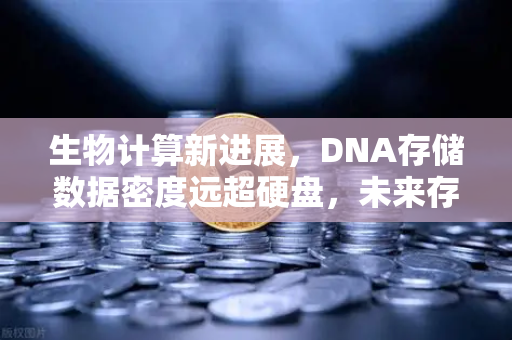 生物计算新进展，DNA存储数据密度远超硬盘，未来存储革命已至