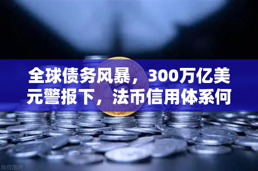 全球债务风暴，300万亿美元警报下，法币信用体系何去何从？欧易交易所官网深度解读