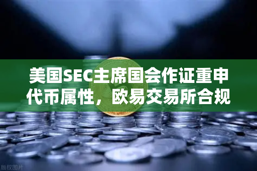 美国SEC主席国会作证重申代币属性，欧易交易所合规研判与市场展望