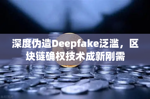 深度伪造Deepfake泛滥，区块链确权技术成新刚需
