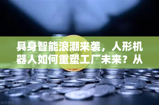 具身智能浪潮来袭，人形机器人如何重塑工厂未来？从欧易交易所官网看AI产业新机遇