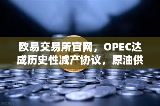 欧易交易所官网，OPEC达成历史性减产协议，原油供应将进一步收紧