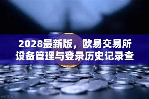 2028最新版，欧易交易所设备管理与登录历史记录查询指南