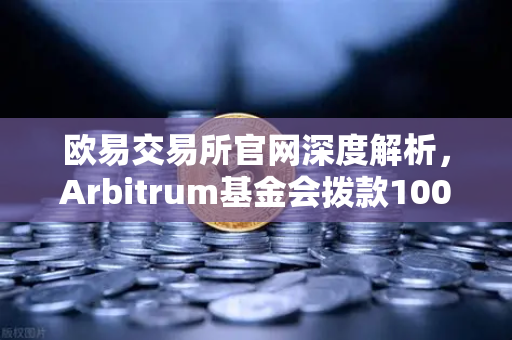 欧易交易所官网深度解析，Arbitrum基金会拨款1000万美元激励开发者 生态爆发前夜？