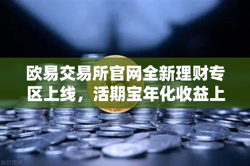 欧易交易所官网全新理财专区上线，活期宝年化收益上浮，USDT存款限时加息，投资者如何把握机遇？