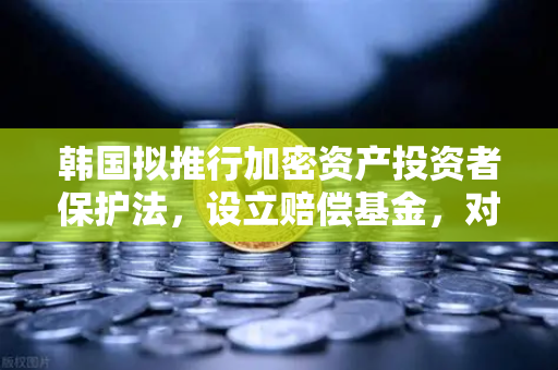 韩国拟推行加密资产投资者保护法，设立赔偿基金，对全球数字资产交易格局的深远影响