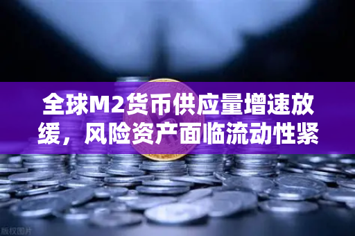 全球M2货币供应量增速放缓，风险资产面临流动性紧缩—深度解析与投资策略