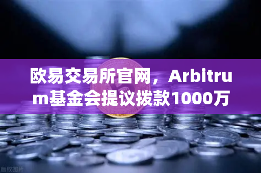欧易交易所官网，Arbitrum基金会提议拨款1000万美元激励开发者，Layer2生态迎重大利好