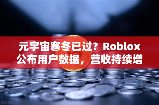 元宇宙寒冬已过？Roblox公布用户数据，营收持续增长，欧易交易所官网解读行业新趋势