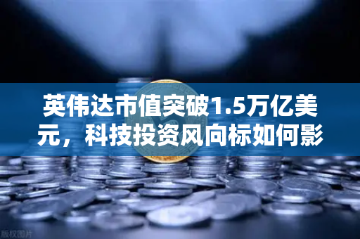 英伟达市值突破1.5万亿美元，科技投资风向标如何影响欧易交易所与数字资产市场
