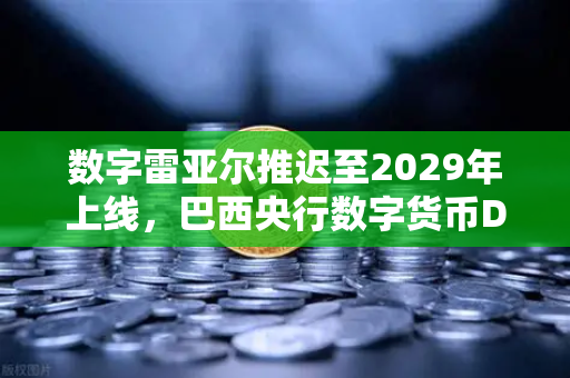 数字雷亚尔推迟至2029年上线，巴西央行数字货币DREX的十年长跑与全球CBDC发展新思考
