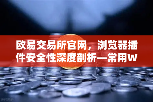 欧易交易所官网，浏览器插件安全性深度剖析—常用Web3工具的潜在后门风险