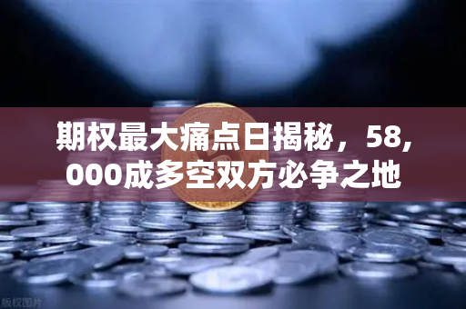 期权最大痛点日揭秘，58,000成多空双方必争之地