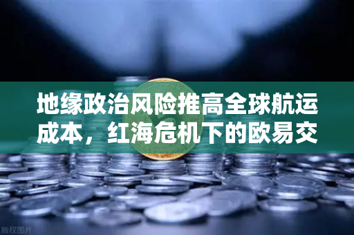 地缘政治风险推高全球航运成本，红海危机下的欧易交易所官网投资策略